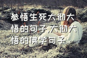 参悟生死大彻大悟的句子（大彻大悟的佛学句子）