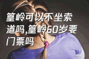 篁岭可以不坐索道吗（篁岭60岁要门票吗）