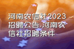 河南农信社2023招聘公告（河南农信社招聘条件）