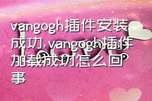vangogh插件安装成功（vangogh插件加载成功怎么回事）