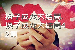 换子成龙大结局（换子成龙大结局42集）