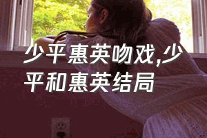 少平惠英吻戏（少平和惠英结局）