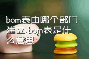 bom表由哪个部门建立（bom表是什么意思）