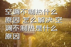 空调不制热什么原因 怎么解决（空调不制热是什么原因）