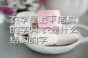 衣字是上下结构的字吗（衣是什么结构的字）