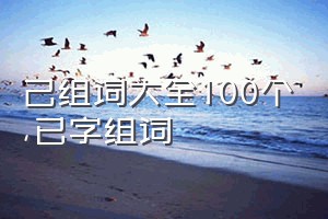 己组词大全100个（已字组词）