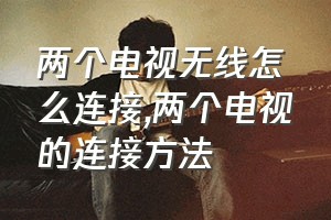 两个电视无线怎么连接（两个电视的连接方法）