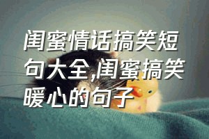 闺蜜情话搞笑短句大全（闺蜜搞笑暖心的句子）