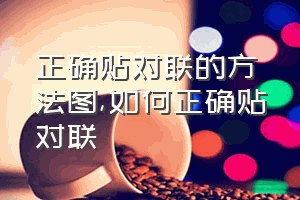 正确贴对联的方法图（如何正确贴对联）