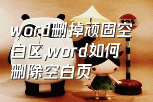 word删掉顽固空白区（word如何删除空白页）