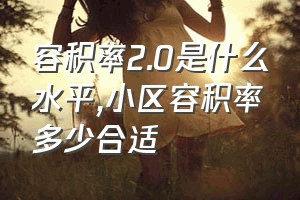 容积率2.0是什么水平（小区容积率多少合适）