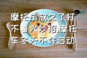 摩托车放久了打不着火妙招（摩托车冬天不好启动）