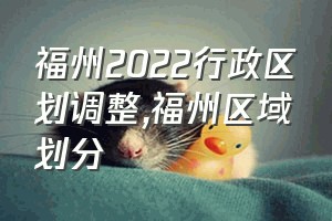 福州2022行政区划调整（福州区域划分）