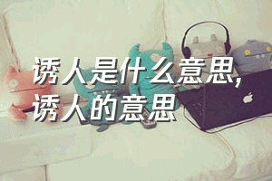 诱人是什么意思（诱人的意思）