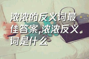 浓浓的反义词最佳答案（浓浓反义词是什么）