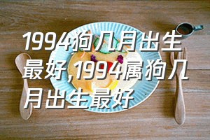 1994狗几月出生最好（1994属狗几月出生最好）