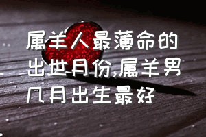 属羊人最薄命的出世月份（属羊男几月出生最好）