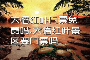 大悟红叶门票免费吗（大悟红叶景区要门票吗）