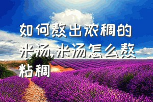 如何熬出浓稠的米汤（米汤怎么熬粘稠）