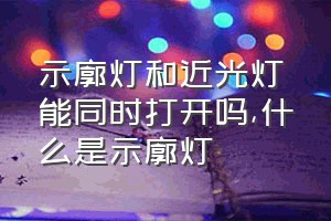 示廓灯和近光灯能同时打开吗（什么是示廓灯）