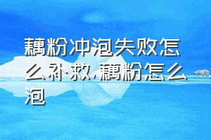 藕粉冲泡失败怎么补救（藕粉怎么泡）