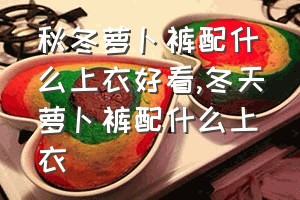 秋冬萝卜裤配什么上衣好看（冬天萝卜裤配什么上衣）