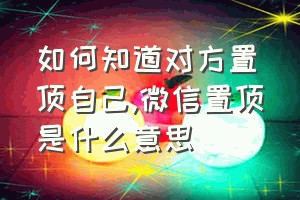 如何知道对方置顶自己（微信置顶是什么意思）