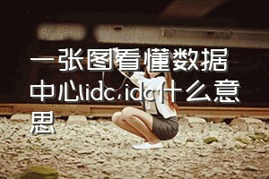 一张图看懂数据中心idc（idc什么意思）