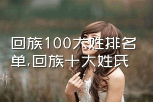 回族100大姓排名单（回族十大姓氏）