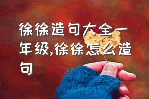 徐徐造句大全一年级（徐徐怎么造句）