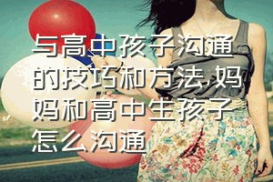 与高中孩子沟通的技巧和方法（妈妈和高中生孩子怎么沟通）