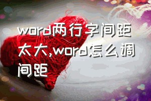 word两行字间距太大（word怎么调间距）