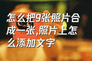 怎么把9张照片合成一张（照片上怎么添加文字）