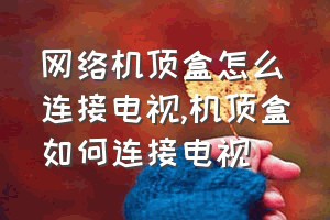 网络机顶盒怎么连接电视（机顶盒如何连接电视）