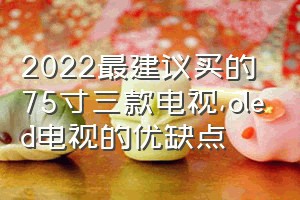 2022最建议买的75寸三款电视（oled电视的优缺点）