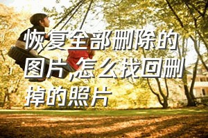 恢复全部删除的图片（怎么找回删掉的照片）