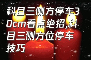 科目三侧方停车30cm看点绝招（科目三侧方位停车技巧）