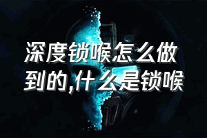 深度锁喉怎么做到的（什么是锁喉）