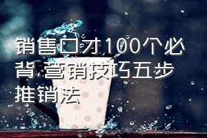 销售口才100个必背（营销技巧五步推销法）