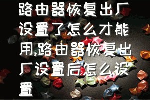 路由器恢复出厂设置了怎么才能用（路由器恢复出厂设置后怎么设置）