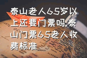 泰山老人65岁以上还要门票吗（泰山门票65老人收费标准）