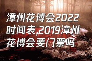 漳州花博会2022时间表（2019漳州花博会要门票吗）