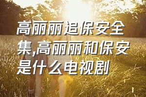 高丽丽追保安全集（高丽丽和保安是什么电视剧）