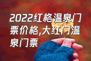 2022红格温泉门票价格（大红门温泉门票）