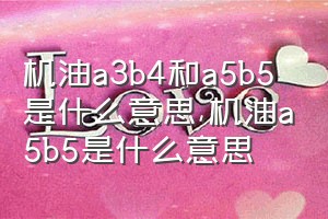 机油a3b4和a5b5是什么意思（机油a5b5是什么意思）