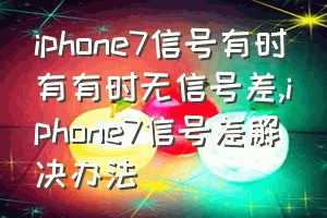 iphone7信号有时有有时无信号差（iphone7信号差解决办法）