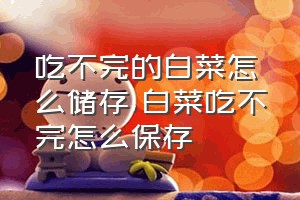 吃不完的白菜怎么储存（白菜吃不完怎么保存）