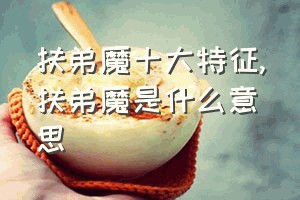 扶弟魔十大特征（扶弟魔是什么意思）