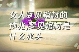 女人梦见棺材的预兆（梦见棺材是什么兆头）