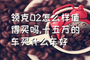 领克02怎么样值得买吗（十五万的车买什么车好）